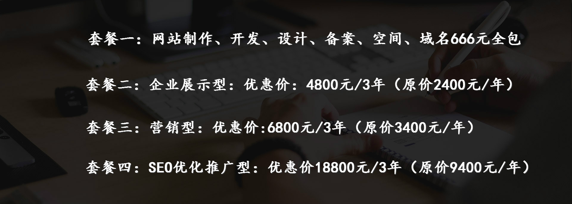 企業展示型：優惠價：4800元/3年（原價2400元/年）、營銷型：優惠價:6800元/3年（原價3400元/年）、SEO優化推廣型：優惠價18800元/3年（原價9400元/年）